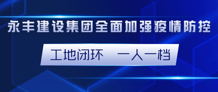 工地闭环管理、落实“一人一档”制度！永丰建设集团全面加强在建项目疫情防控